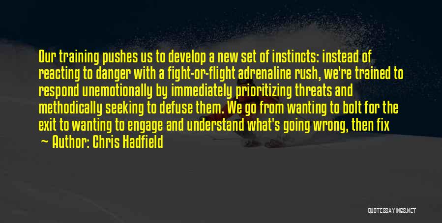 Chris Hadfield Quotes: Our Training Pushes Us To Develop A New Set Of Instincts: Instead Of Reacting To Danger With A Fight-or-flight Adrenaline