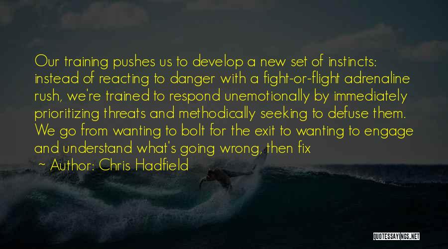 Chris Hadfield Quotes: Our Training Pushes Us To Develop A New Set Of Instincts: Instead Of Reacting To Danger With A Fight-or-flight Adrenaline
