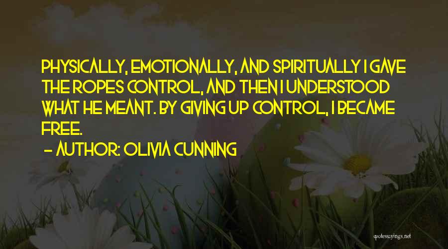 Olivia Cunning Quotes: Physically, Emotionally, And Spiritually I Gave The Ropes Control, And Then I Understood What He Meant. By Giving Up Control,