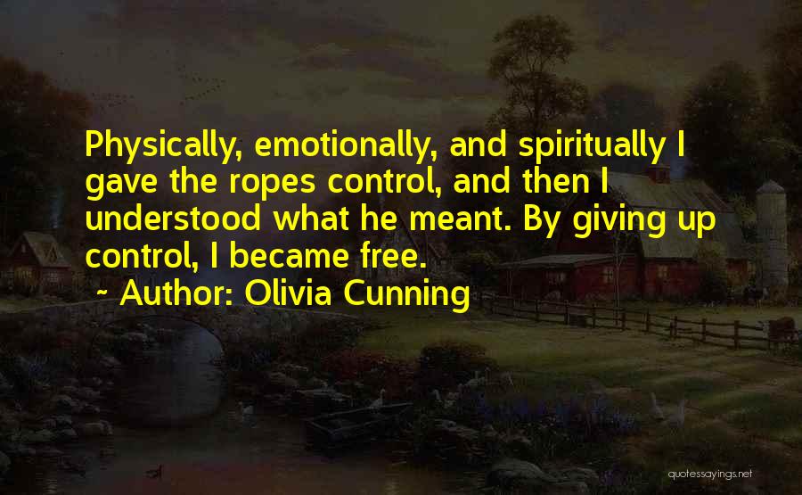 Olivia Cunning Quotes: Physically, Emotionally, And Spiritually I Gave The Ropes Control, And Then I Understood What He Meant. By Giving Up Control,