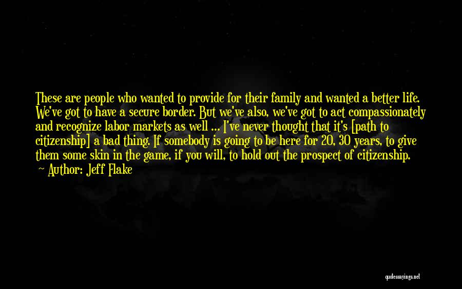 Jeff Flake Quotes: These Are People Who Wanted To Provide For Their Family And Wanted A Better Life. We've Got To Have A