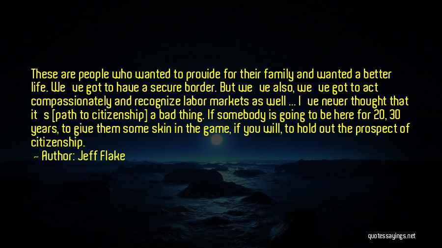 Jeff Flake Quotes: These Are People Who Wanted To Provide For Their Family And Wanted A Better Life. We've Got To Have A