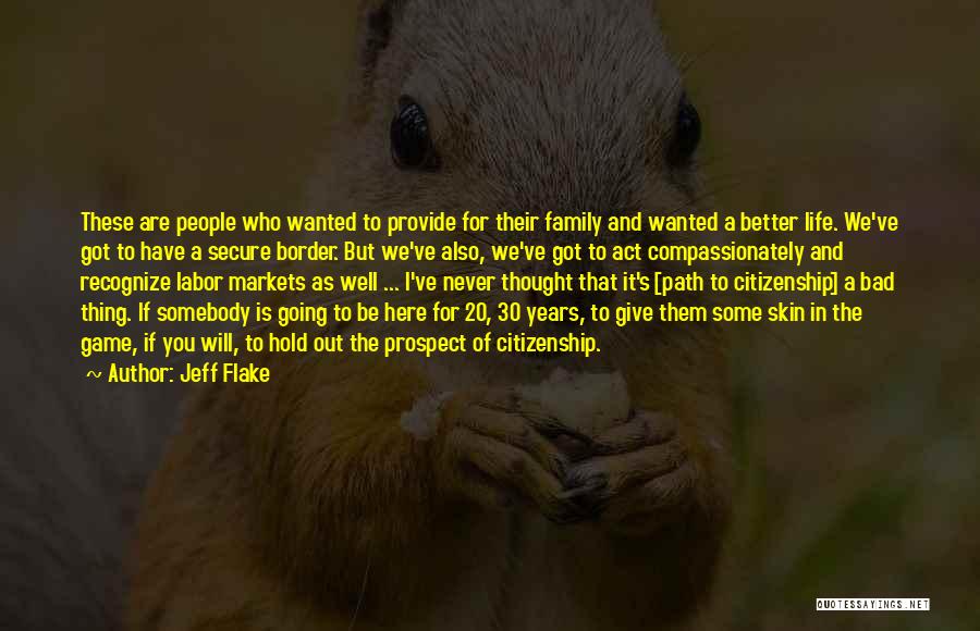 Jeff Flake Quotes: These Are People Who Wanted To Provide For Their Family And Wanted A Better Life. We've Got To Have A