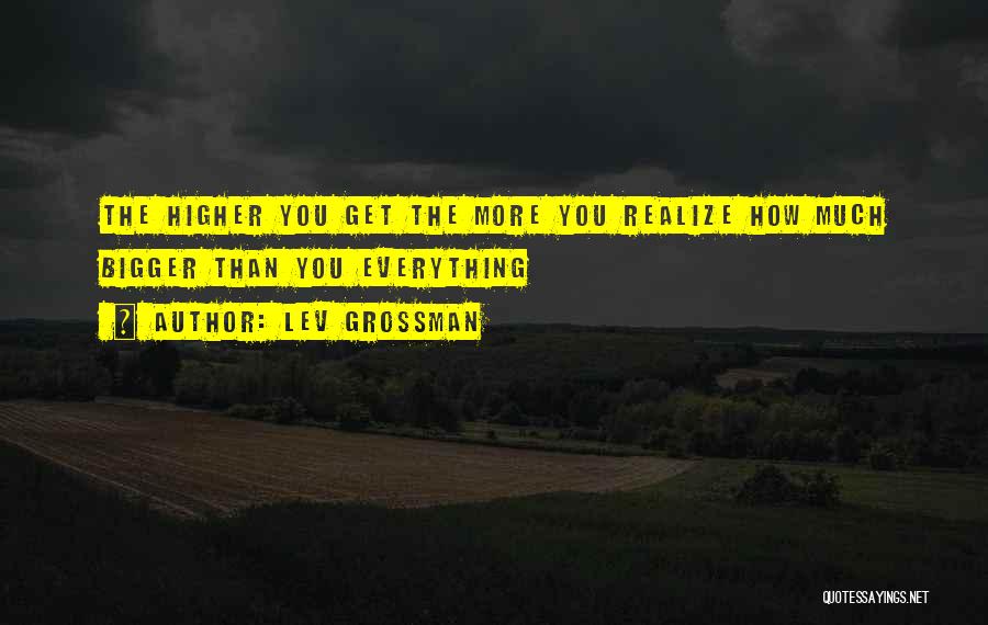 Lev Grossman Quotes: The Higher You Get The More You Realize How Much Bigger Than You Everything