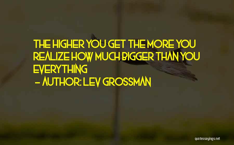 Lev Grossman Quotes: The Higher You Get The More You Realize How Much Bigger Than You Everything