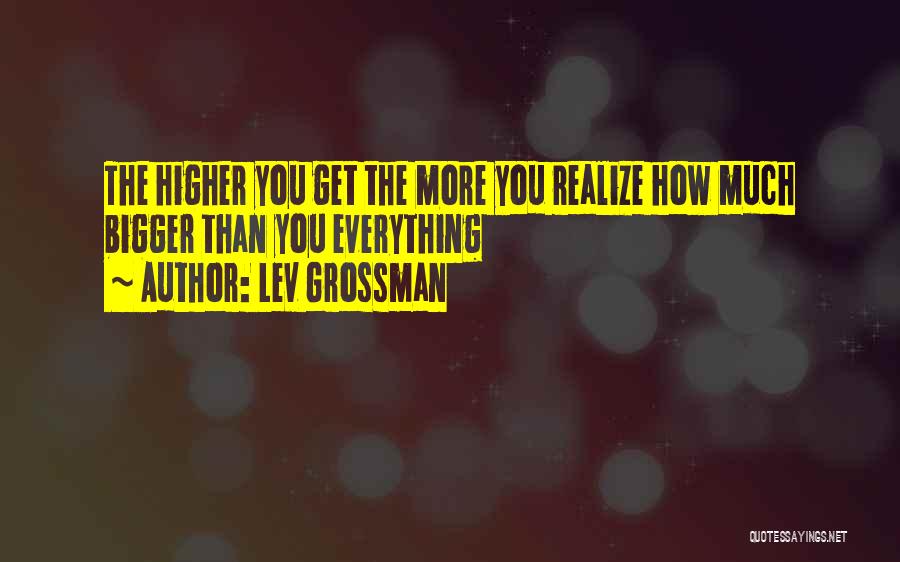 Lev Grossman Quotes: The Higher You Get The More You Realize How Much Bigger Than You Everything