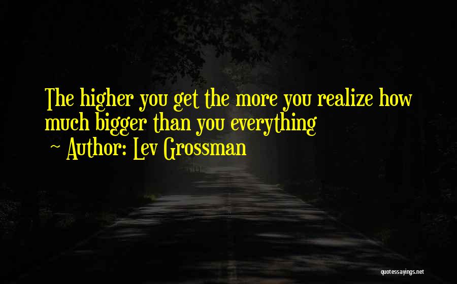 Lev Grossman Quotes: The Higher You Get The More You Realize How Much Bigger Than You Everything