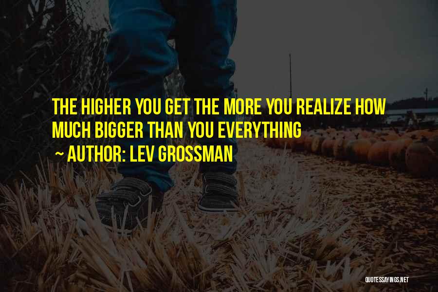 Lev Grossman Quotes: The Higher You Get The More You Realize How Much Bigger Than You Everything
