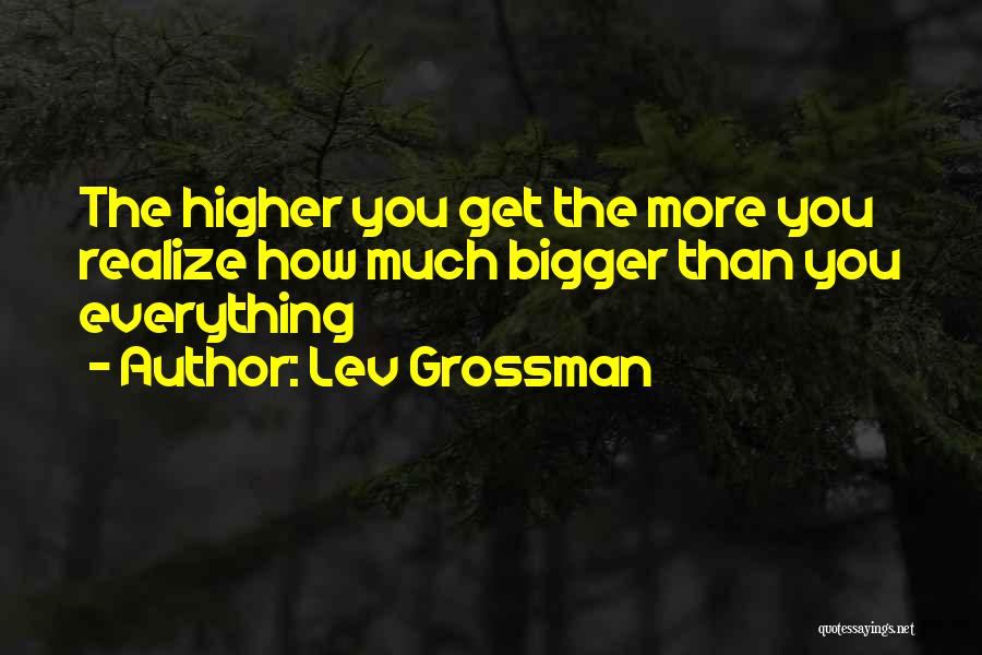 Lev Grossman Quotes: The Higher You Get The More You Realize How Much Bigger Than You Everything