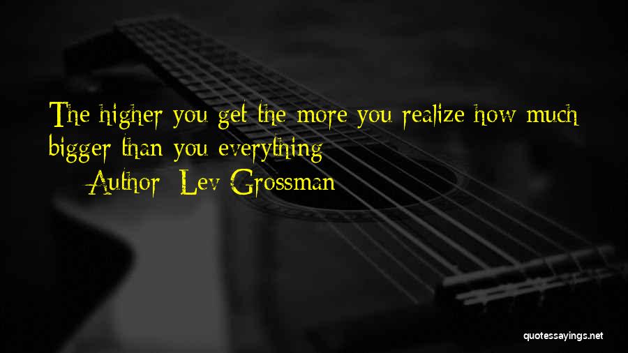 Lev Grossman Quotes: The Higher You Get The More You Realize How Much Bigger Than You Everything