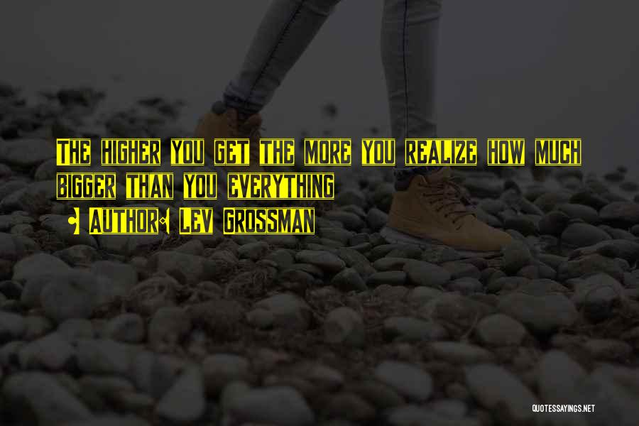 Lev Grossman Quotes: The Higher You Get The More You Realize How Much Bigger Than You Everything