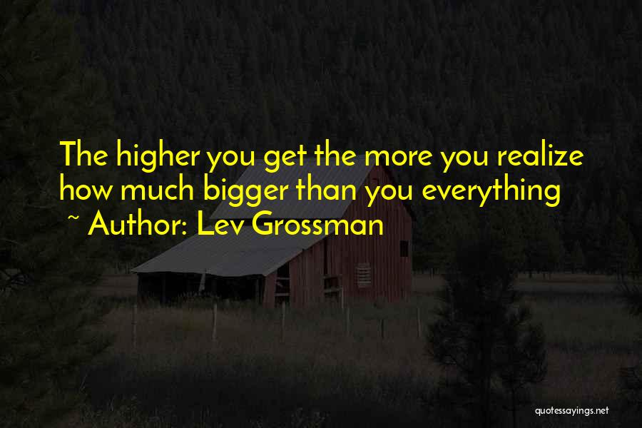 Lev Grossman Quotes: The Higher You Get The More You Realize How Much Bigger Than You Everything