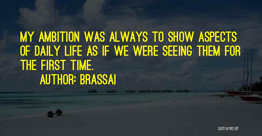 Brassai Quotes: My Ambition Was Always To Show Aspects Of Daily Life As If We Were Seeing Them For The First Time.