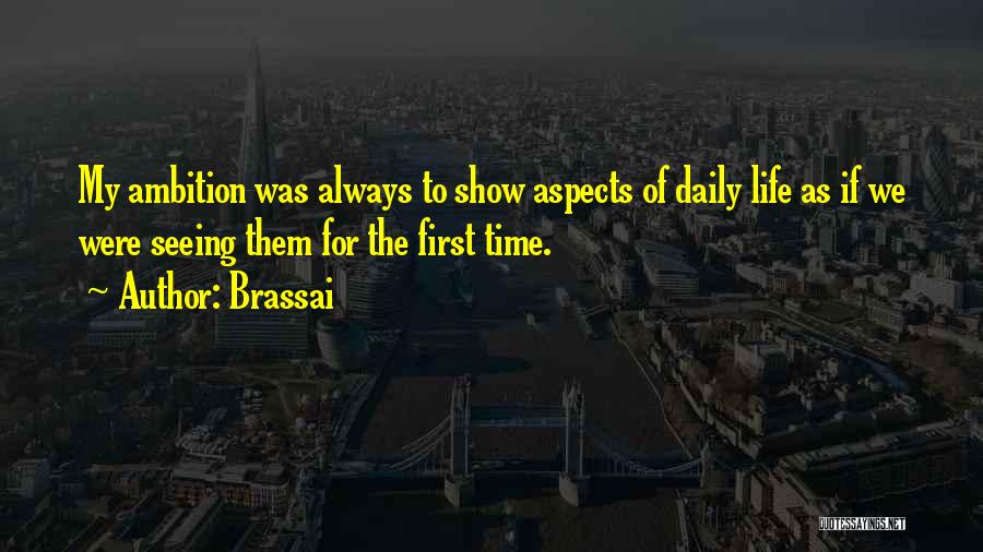 Brassai Quotes: My Ambition Was Always To Show Aspects Of Daily Life As If We Were Seeing Them For The First Time.