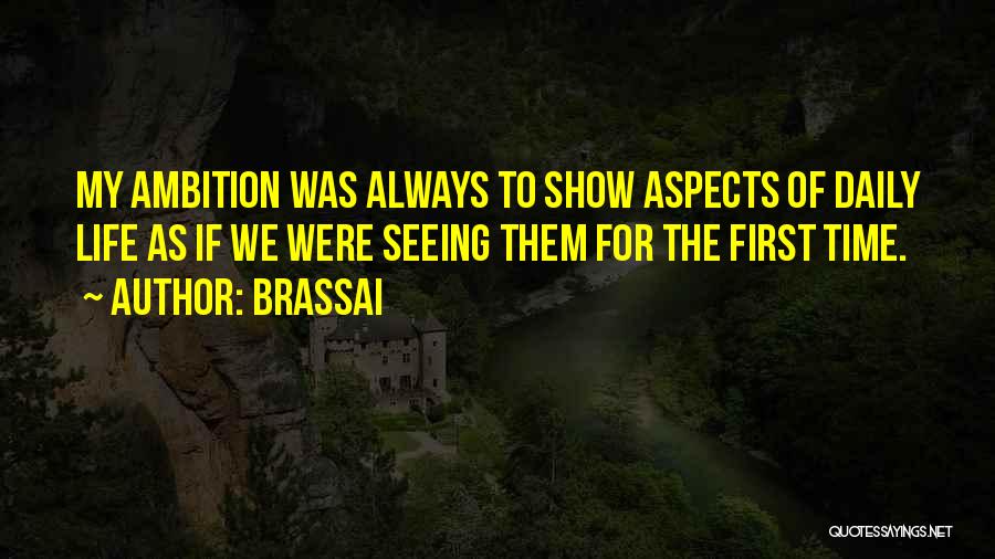 Brassai Quotes: My Ambition Was Always To Show Aspects Of Daily Life As If We Were Seeing Them For The First Time.