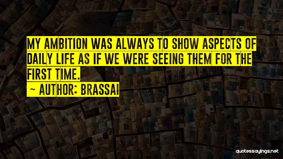 Brassai Quotes: My Ambition Was Always To Show Aspects Of Daily Life As If We Were Seeing Them For The First Time.