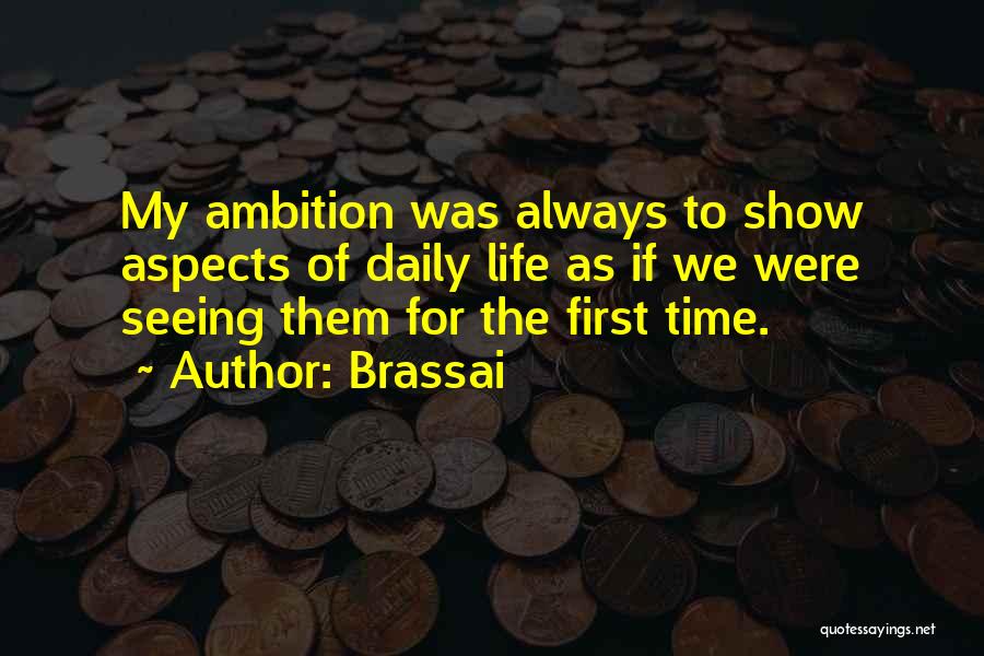 Brassai Quotes: My Ambition Was Always To Show Aspects Of Daily Life As If We Were Seeing Them For The First Time.