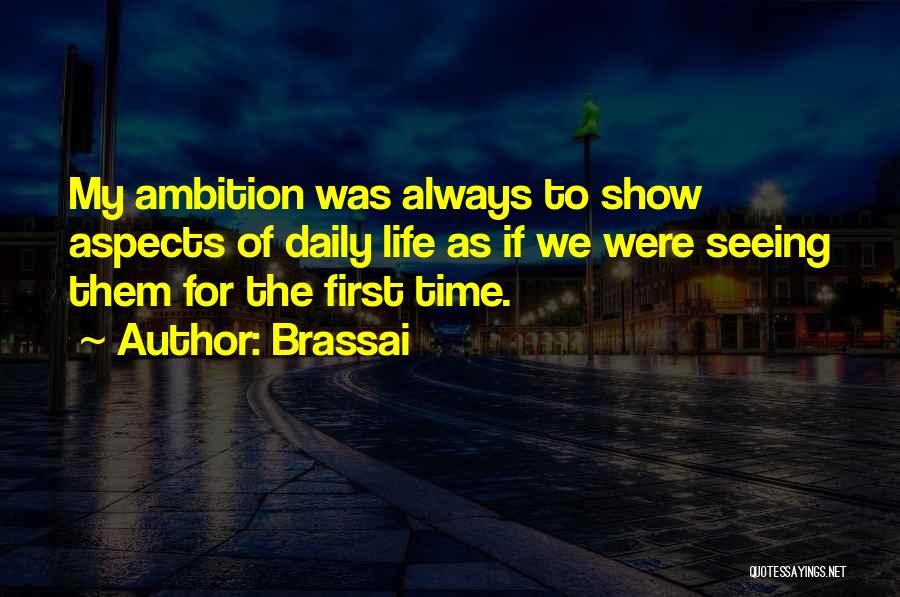 Brassai Quotes: My Ambition Was Always To Show Aspects Of Daily Life As If We Were Seeing Them For The First Time.