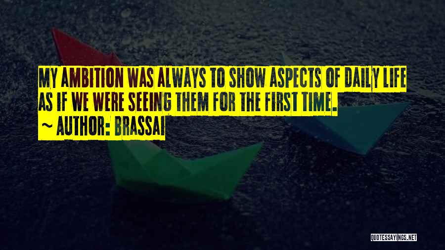 Brassai Quotes: My Ambition Was Always To Show Aspects Of Daily Life As If We Were Seeing Them For The First Time.