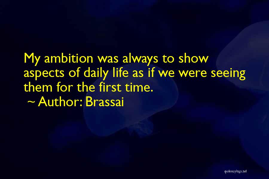 Brassai Quotes: My Ambition Was Always To Show Aspects Of Daily Life As If We Were Seeing Them For The First Time.