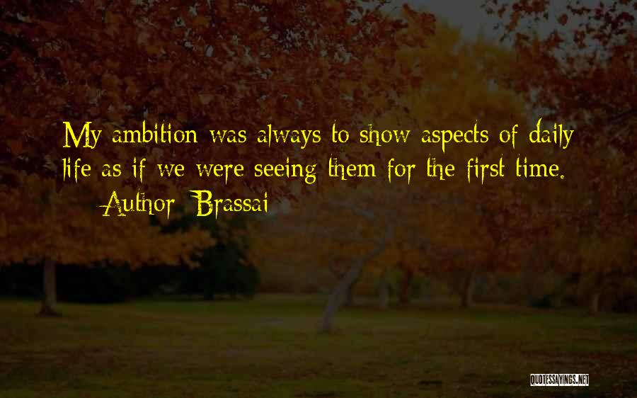 Brassai Quotes: My Ambition Was Always To Show Aspects Of Daily Life As If We Were Seeing Them For The First Time.