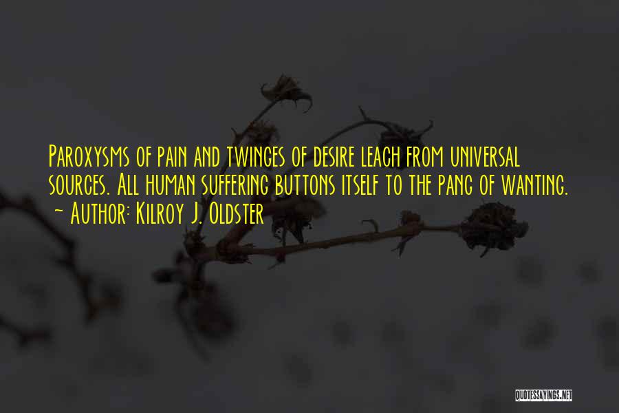 Kilroy J. Oldster Quotes: Paroxysms Of Pain And Twinges Of Desire Leach From Universal Sources. All Human Suffering Buttons Itself To The Pang Of