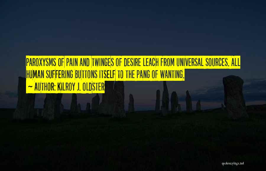 Kilroy J. Oldster Quotes: Paroxysms Of Pain And Twinges Of Desire Leach From Universal Sources. All Human Suffering Buttons Itself To The Pang Of