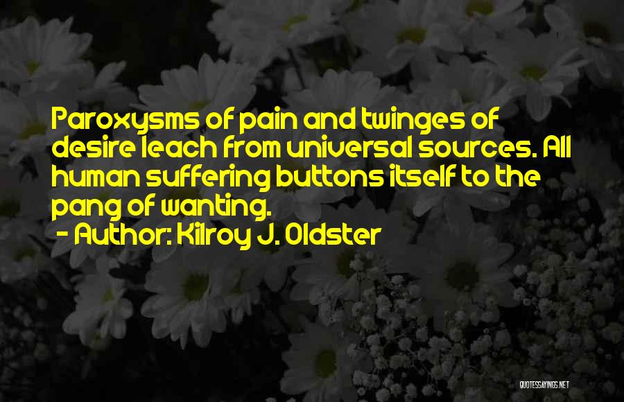 Kilroy J. Oldster Quotes: Paroxysms Of Pain And Twinges Of Desire Leach From Universal Sources. All Human Suffering Buttons Itself To The Pang Of