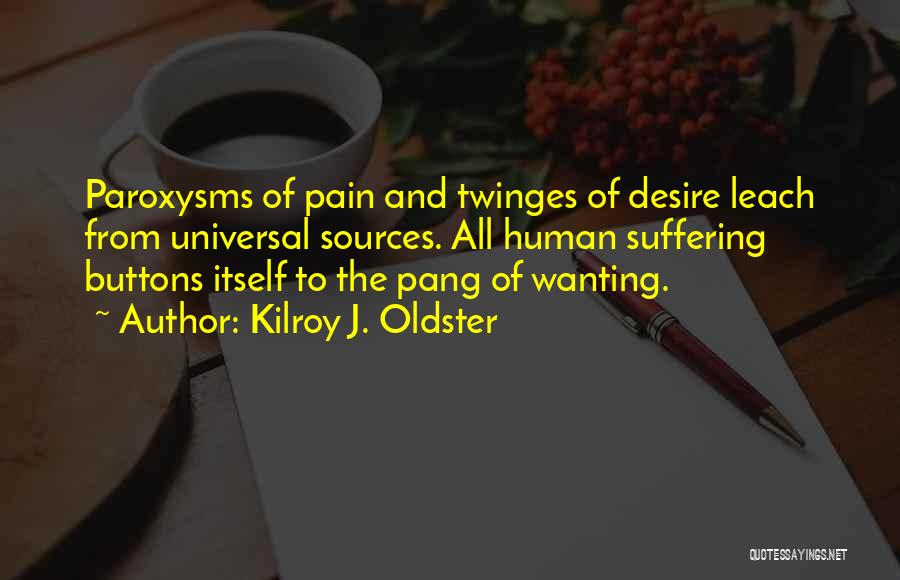 Kilroy J. Oldster Quotes: Paroxysms Of Pain And Twinges Of Desire Leach From Universal Sources. All Human Suffering Buttons Itself To The Pang Of