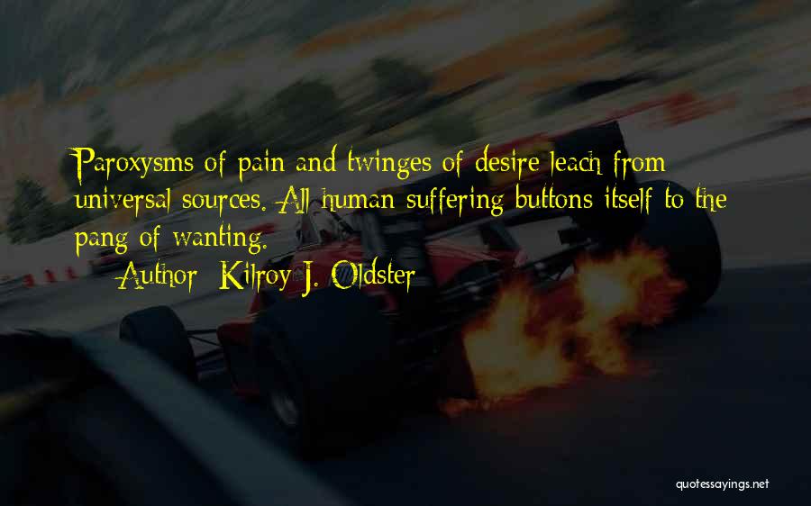 Kilroy J. Oldster Quotes: Paroxysms Of Pain And Twinges Of Desire Leach From Universal Sources. All Human Suffering Buttons Itself To The Pang Of