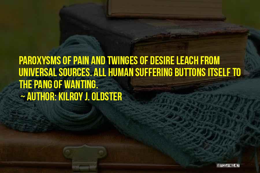 Kilroy J. Oldster Quotes: Paroxysms Of Pain And Twinges Of Desire Leach From Universal Sources. All Human Suffering Buttons Itself To The Pang Of