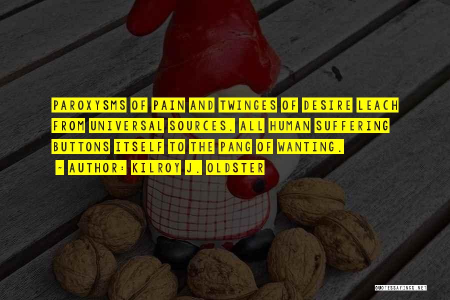 Kilroy J. Oldster Quotes: Paroxysms Of Pain And Twinges Of Desire Leach From Universal Sources. All Human Suffering Buttons Itself To The Pang Of