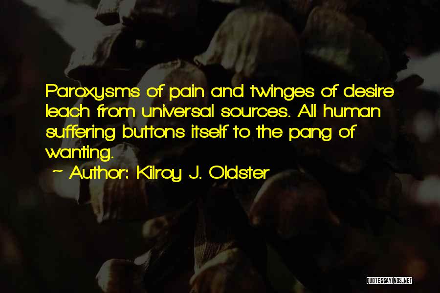 Kilroy J. Oldster Quotes: Paroxysms Of Pain And Twinges Of Desire Leach From Universal Sources. All Human Suffering Buttons Itself To The Pang Of