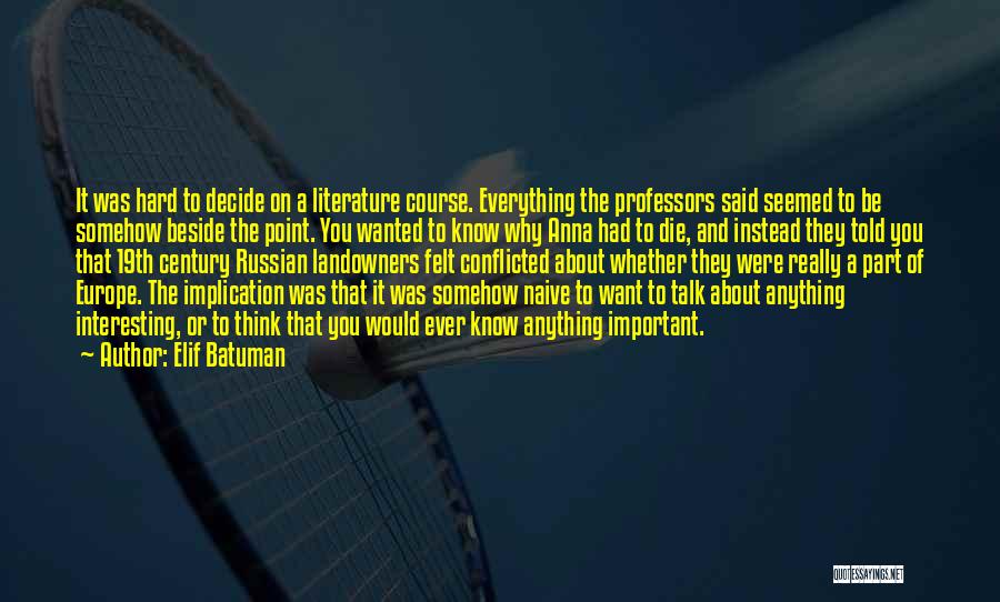 Elif Batuman Quotes: It Was Hard To Decide On A Literature Course. Everything The Professors Said Seemed To Be Somehow Beside The Point.