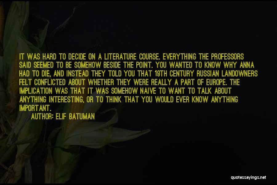 Elif Batuman Quotes: It Was Hard To Decide On A Literature Course. Everything The Professors Said Seemed To Be Somehow Beside The Point.