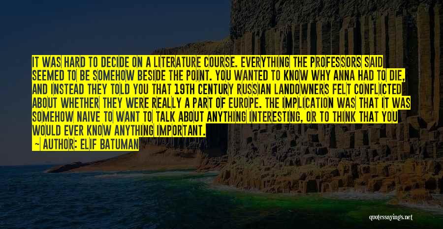 Elif Batuman Quotes: It Was Hard To Decide On A Literature Course. Everything The Professors Said Seemed To Be Somehow Beside The Point.