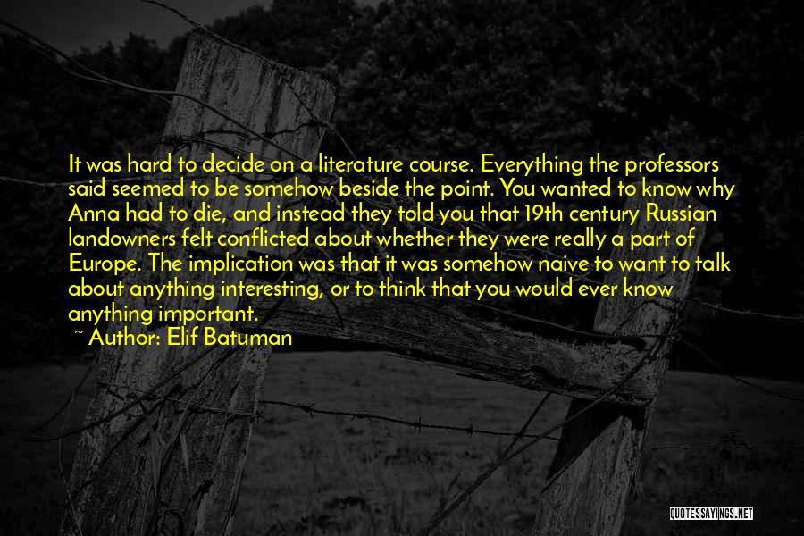 Elif Batuman Quotes: It Was Hard To Decide On A Literature Course. Everything The Professors Said Seemed To Be Somehow Beside The Point.