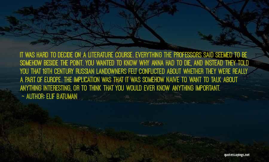 Elif Batuman Quotes: It Was Hard To Decide On A Literature Course. Everything The Professors Said Seemed To Be Somehow Beside The Point.
