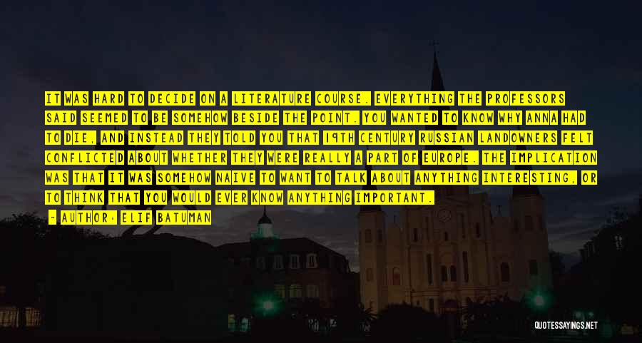 Elif Batuman Quotes: It Was Hard To Decide On A Literature Course. Everything The Professors Said Seemed To Be Somehow Beside The Point.