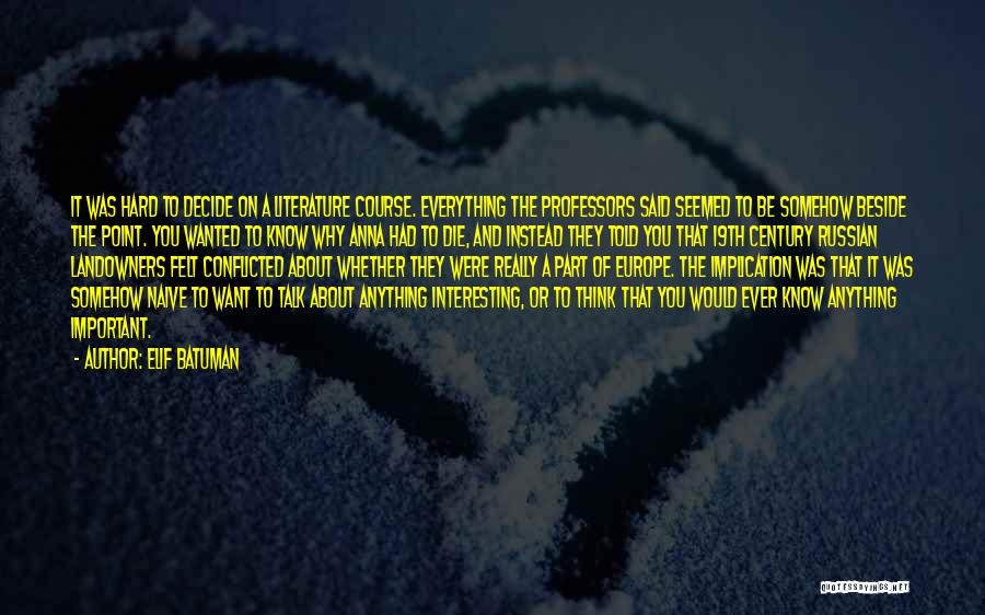 Elif Batuman Quotes: It Was Hard To Decide On A Literature Course. Everything The Professors Said Seemed To Be Somehow Beside The Point.