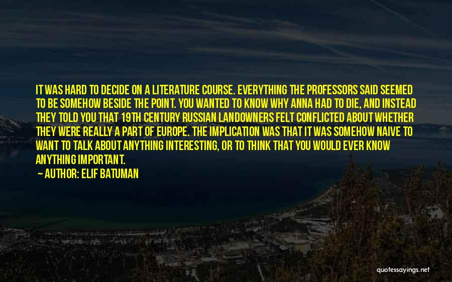 Elif Batuman Quotes: It Was Hard To Decide On A Literature Course. Everything The Professors Said Seemed To Be Somehow Beside The Point.