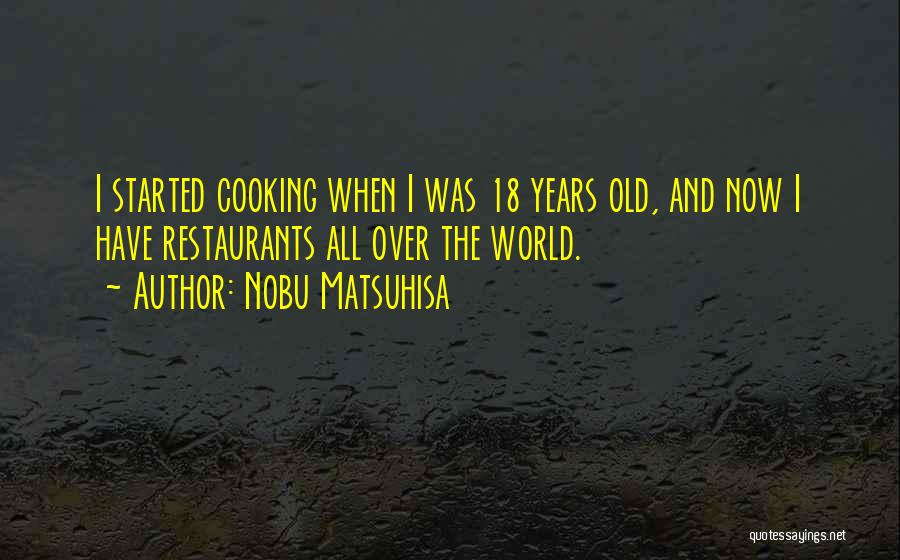 Nobu Matsuhisa Quotes: I Started Cooking When I Was 18 Years Old, And Now I Have Restaurants All Over The World.