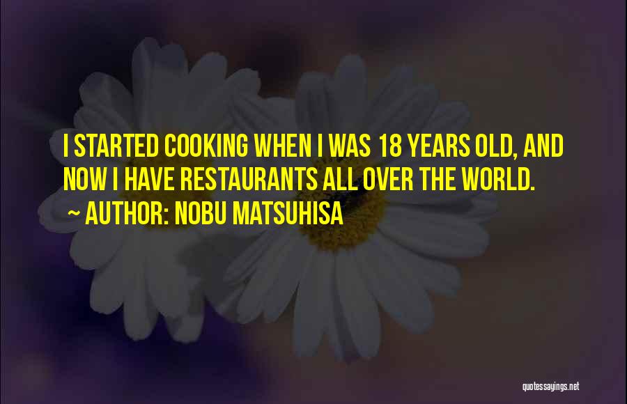 Nobu Matsuhisa Quotes: I Started Cooking When I Was 18 Years Old, And Now I Have Restaurants All Over The World.