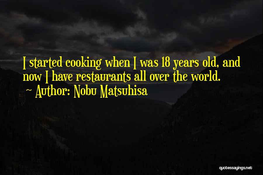 Nobu Matsuhisa Quotes: I Started Cooking When I Was 18 Years Old, And Now I Have Restaurants All Over The World.