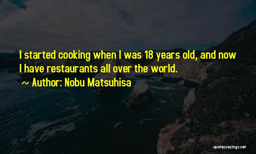 Nobu Matsuhisa Quotes: I Started Cooking When I Was 18 Years Old, And Now I Have Restaurants All Over The World.