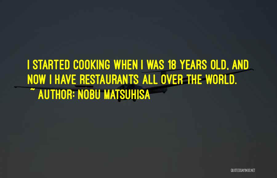 Nobu Matsuhisa Quotes: I Started Cooking When I Was 18 Years Old, And Now I Have Restaurants All Over The World.