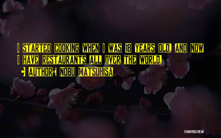 Nobu Matsuhisa Quotes: I Started Cooking When I Was 18 Years Old, And Now I Have Restaurants All Over The World.