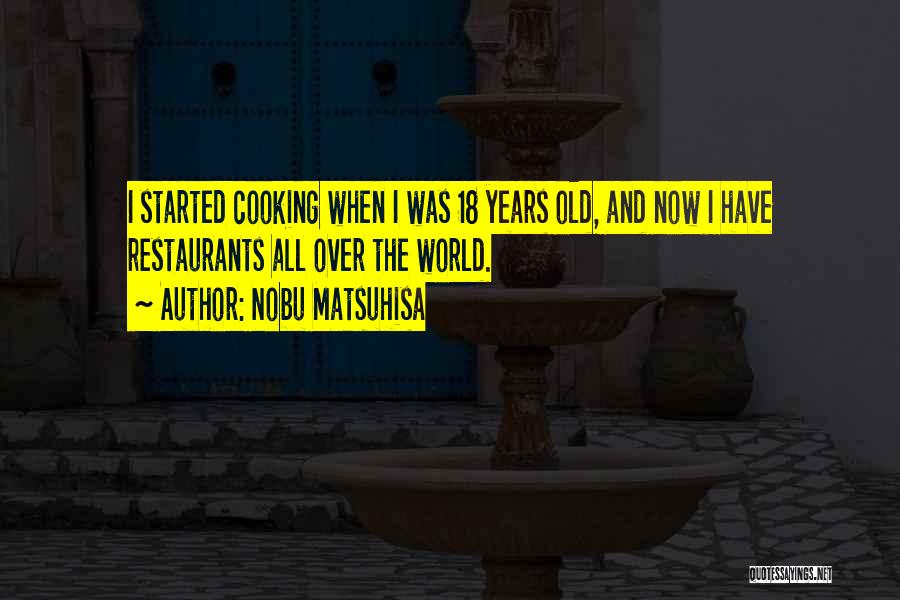 Nobu Matsuhisa Quotes: I Started Cooking When I Was 18 Years Old, And Now I Have Restaurants All Over The World.