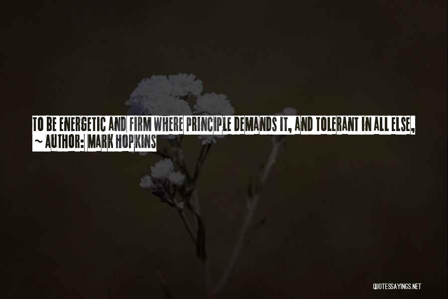 Mark Hopkins Quotes: To Be Energetic And Firm Where Principle Demands It, And Tolerant In All Else, Is Not Easy. It Is Not