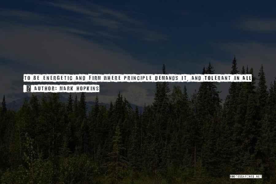 Mark Hopkins Quotes: To Be Energetic And Firm Where Principle Demands It, And Tolerant In All Else, Is Not Easy. It Is Not